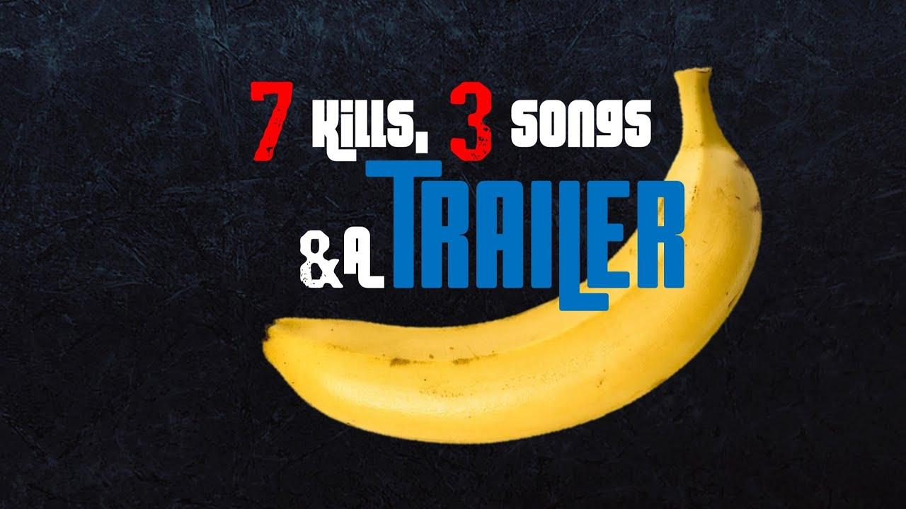 7 Kills, 3 Songs & a Banana Trailer